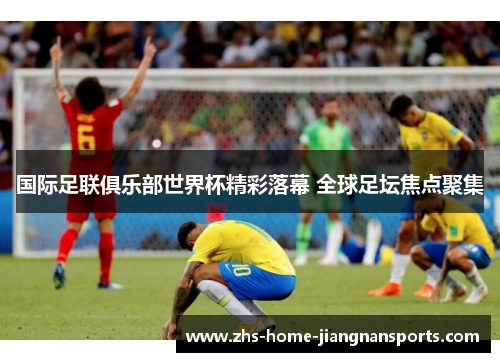 国际足联俱乐部世界杯精彩落幕 全球足坛焦点聚集